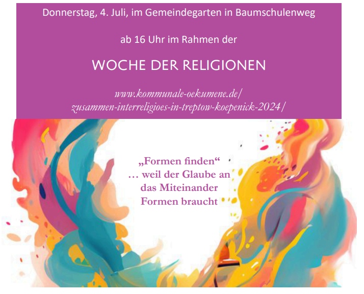 Donnerstag, 4. Juli, im Gemeindegarten in Baumschulenweg ab 16 Uhr im Rahmen der WOCHE DER RELIGIONEN www.kommunale-oekumene.de/zusammen-interreligioes-in-treptow-koepenick-2024/ „Formen finden“ … weil der Glaube an das Miteinander Formen braucht