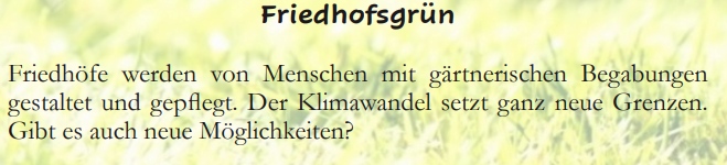 Friedhofsgrün
Friedhöfe werden von Menschen mit gärtnerischen Begabungen gestaltet und gepflegt. Der Klimawandel setzt ganz neue Grenzen. Gibt es auch neue Möglichkeiten?