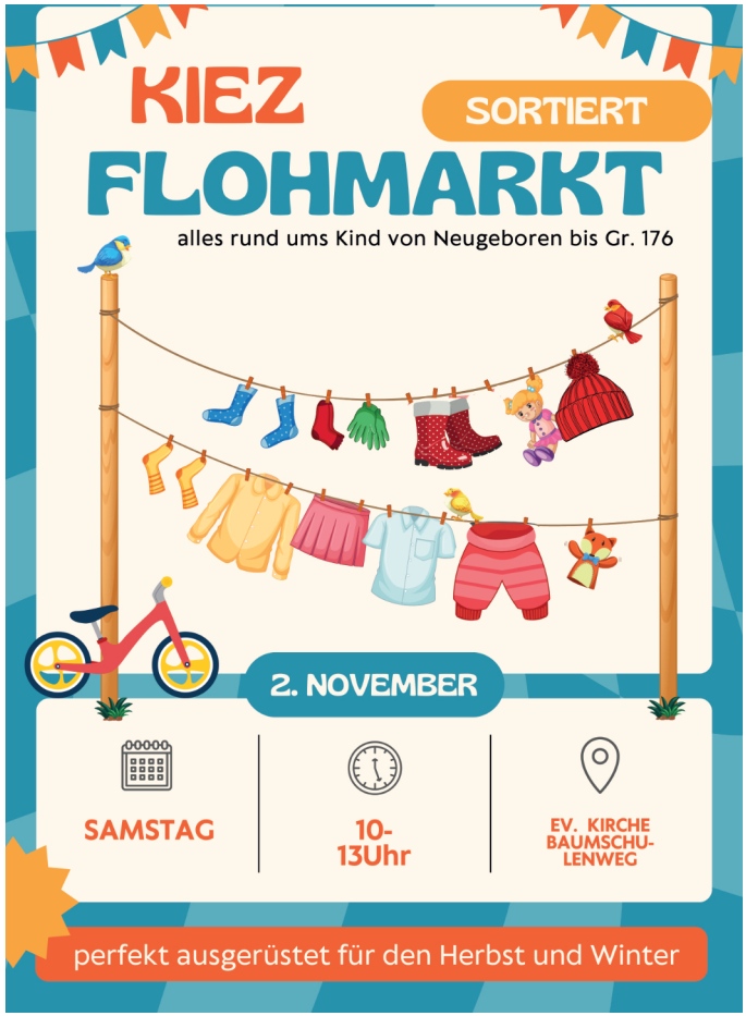KIEZ FLOHMARKT SORTIERT Alles rund ums Kind von Neugeboren bis Gr. 176 2. November SAMSTAG 10-13 Uhr Ev. Kirche Baumschulenweg Perfekt ausgerüstet für den Herbst und Winter