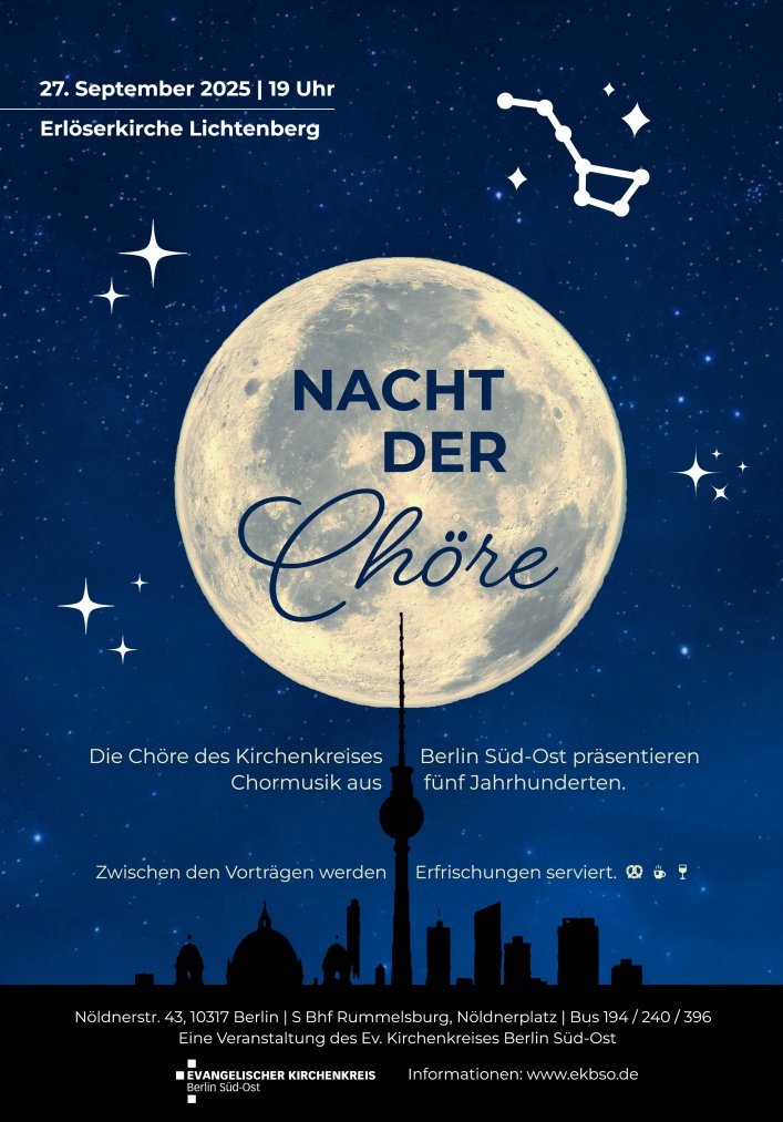 27. September 2025 | 19 Uhr Erlöserkirche Lichtenberg NACHT DER Chöre Die Chöre des Kirchenkreises Berlin Süd-Ost präsentieren Chormusik aus fünf Jahrhunderten. Zwischen den Vorträgen werden Erfrischungen serviert. 🥨☕🍷 Ort: Nöldnerstr. 43, 10317 Berlin | S Bhf Rummelsburg, Nöldnerplatz | Bus 194 / 240 / 396 Eine Veranstaltung des Ev. Kirchenkreises Berlin Süd-Ost Informationen: www.ekbso.de