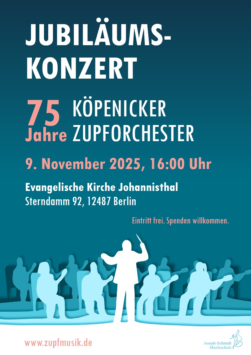 JUBILÄUMS-
KONZERT

75 Jahre
KÖPENICKER ZUPFORCHESTER

9. November 2025, 16:00 Uhr

Evangelische Kirche Johannisthal
Sterndamm 92, 12487 Berlin

Eintritt frei. Spenden willkommen.

www.zupfmusik.de

Joseph-Schmidt Musikschule