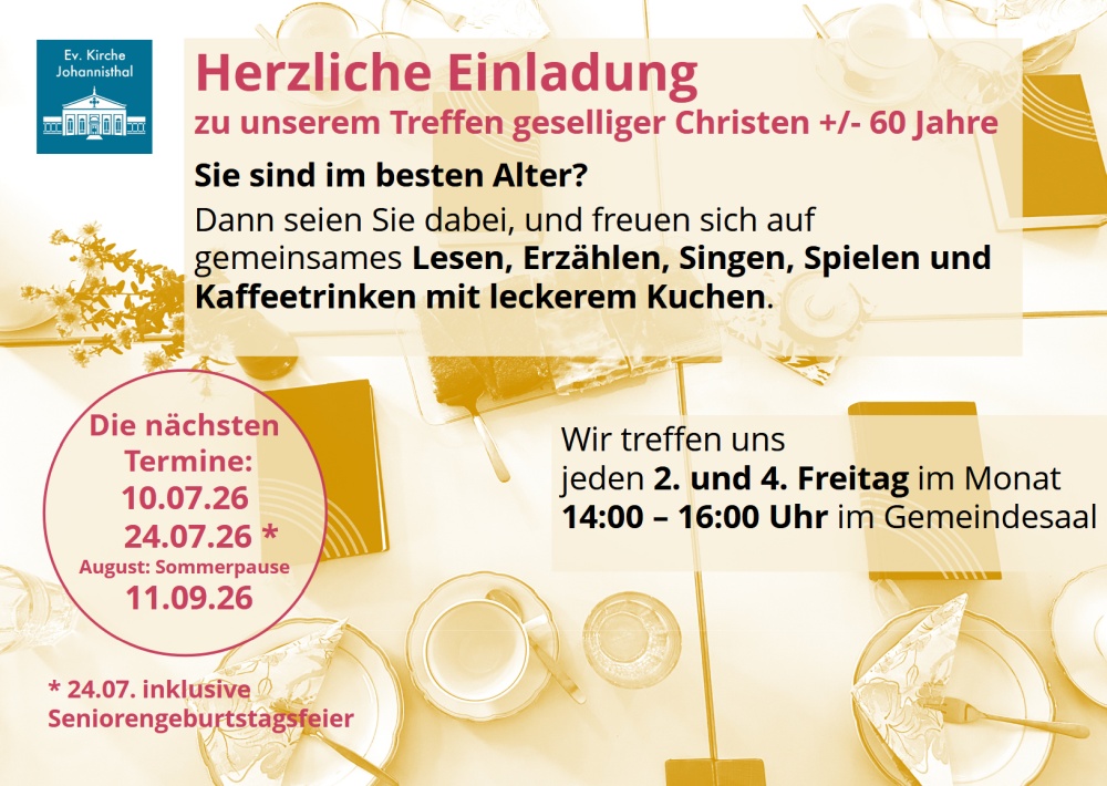 Herzliche Einladung
zu unserem Treffen geselliger Christen +/- 60 Jahre
Sie sind im besten Alter?
Dann seien Sie dabei, und freuen sich auf
gemeinsames Lesen, Erzählen, Singen, Spielen und
Kaffeetrinken mit leckerem Kuchen.
Wir treffen uns
jeden 2. und 4. Freitag im Monat
14:00 – 16:00 Uhr im Gemeindesaal
Die nächsten
Termine:
10.07.26
24.07.26 *
August: Sommerpause
11.09.26
* 24.07. inklusive
Seniorengeburtstagsfeier