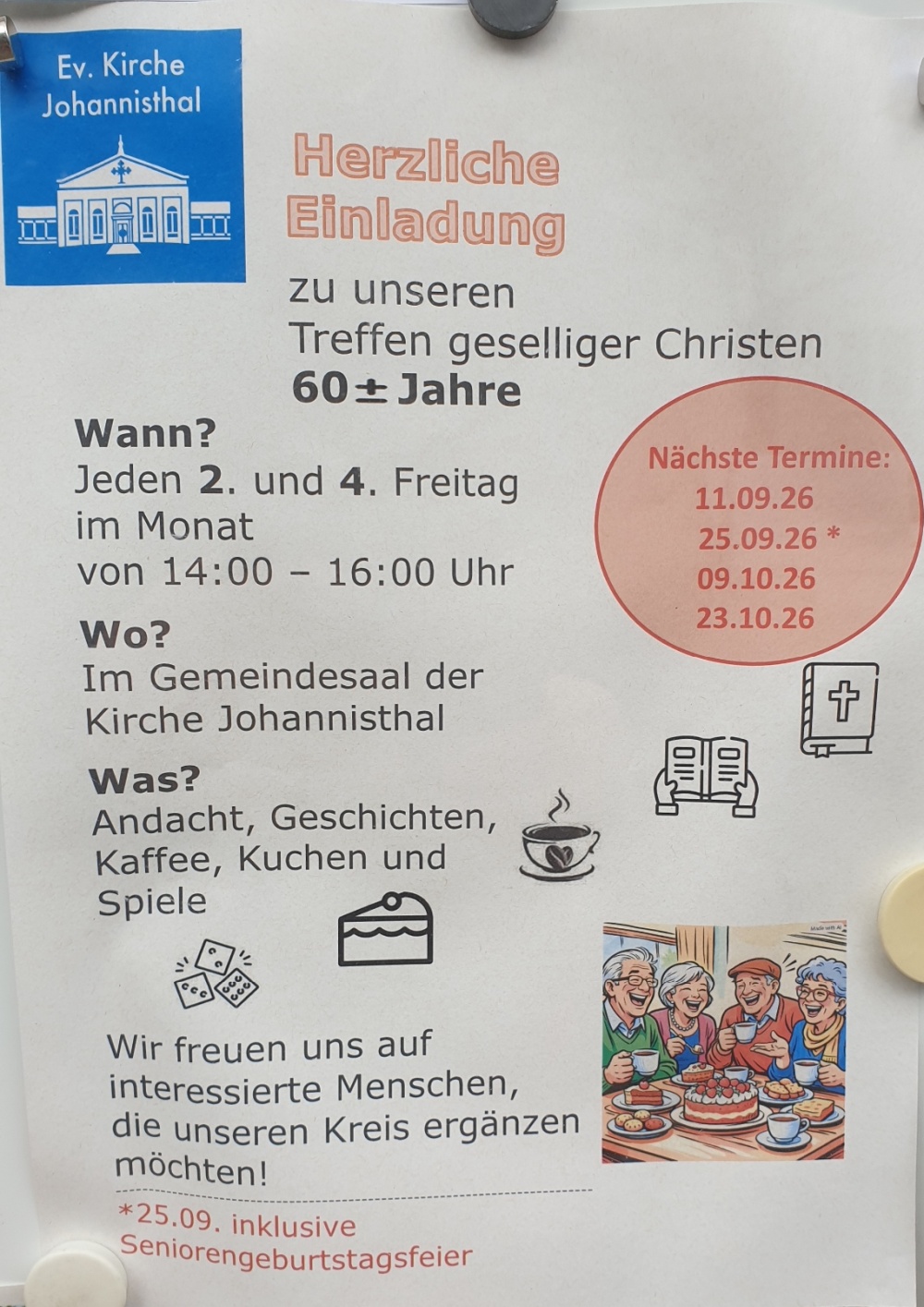 Ev. Kirche Johannisthal

Herzliche Einladung

zu unseren
 Treffen geselliger Christen
 60 ± Jahre

Wann?

Jeden 2. und 4. Freitag
 im Monat
 von 14:00 – 16:00 Uhr

Wo?

Im Gemeindesaal der
 Kirche Johannisthal

Was?

Andacht, Geschichten,
 Kaffee, Kuchen und
 Spiele

Nächste Termine:

11.09.26
 25.09.26*
 09.10.26
 23.10.26

Wir freuen uns auf
 interessierte Menschen,
 die unseren Kreis ergänzen
 möchten!

*25.09. inklusive Seniorengeburtstagsfeier

