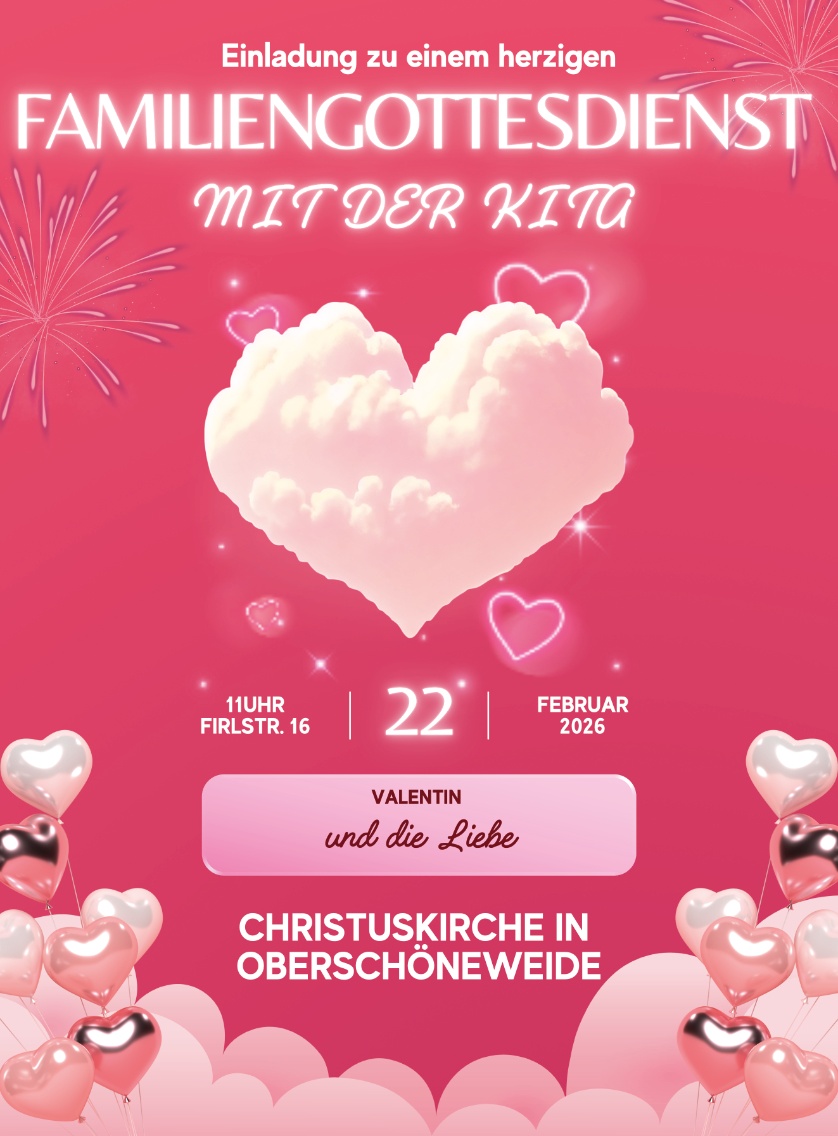 Einladung zu einem herzigen
FAMILIENGOTTESDIENST
MIT DER KITA

11 Uhr | Firlstr. 16 | 22. Februar 2026

Valentin und die Liebe

CHRISTUSKIRCHE IN OBERSCHÖNEWEIDE