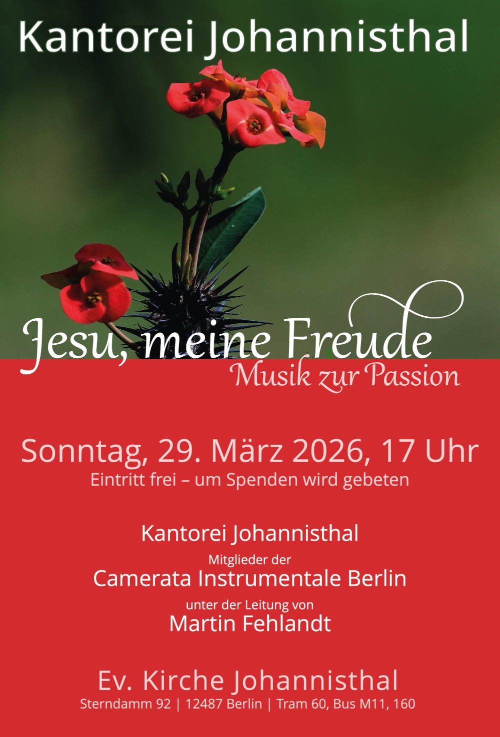 Kantorei Johannisthal

Jesu, meine Freude
Musik zur Passion

Sonntag, 29. März 2026, 17 Uhr

Eintritt frei – um Spenden wird gebeten

Kantorei Johannisthal
Mitglieder der
Camerata Instrumentale Berlin

unter der Leitung von
Martin Fehlandt

Ev. Kirche Johannisthal
Sterndamm 92 | 12487 Berlin
Tram 60, Bus M11, 160