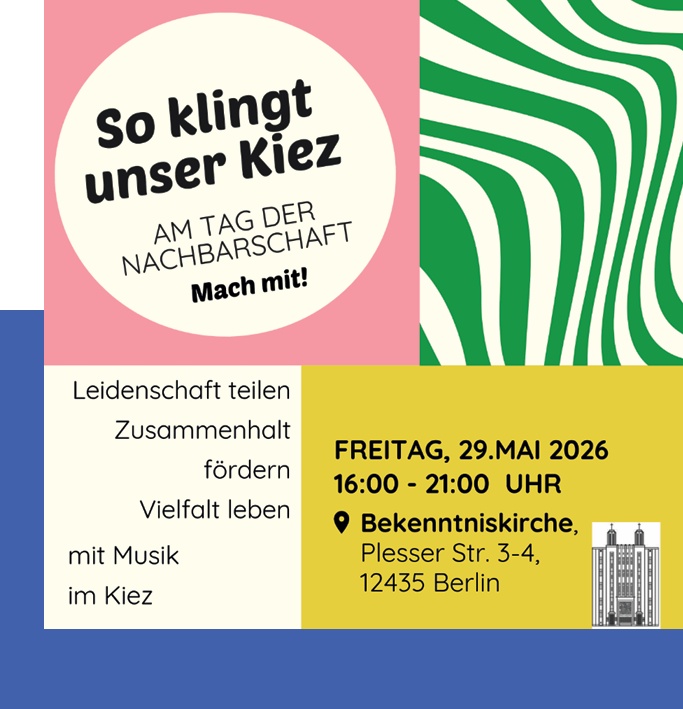So klingt unser Kiez AM TAG DER NACHBARSCHAFT Mach mit! Leidenschaft teilen Zusammenhalt fördern Vielfalt leben mit Musik im Kiez FREITAG, 29. MAI 2026 16:00 – 21:00 UHR ❤ Bekenntniskirche, Plesser Str. 3-4, 12435 Berlin