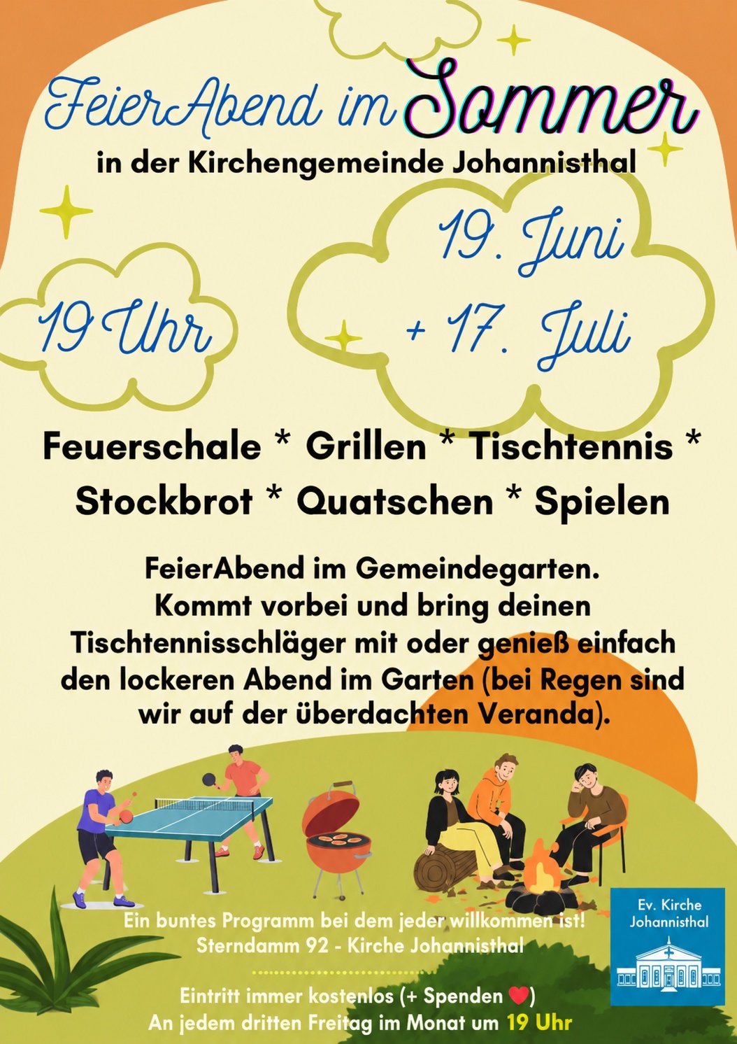 FeierAbend im Sommer

in der Kirchengemeinde Johannisthal

19 Uhr

Juni
+ 17. Juli

Feuerschale * Grillen * Tischtennis *
Stockbrot * Quatschen * Spielen

FeierAbend im Gemeindegarten.
Kommt vorbei und bring deinen Tischtennisschläger mit oder genieß einfach den lockeren Abend im Garten (bei Regen sind wir auf der überdachten Veranda).

Ein buntes Programm bei dem jeder willkommen ist!
Sterndamm 92 - Kirche Johannisthal

Eintritt immer kostenlos (+ Spenden ❤️)
An jedem dritten Freitag im Monat um 18 Uhr

Ev. Kirche Johannisthal