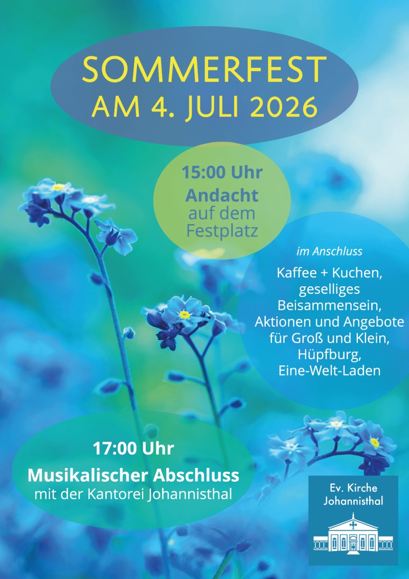SOMMERFEST
AM 4. JULI 2026

15:00 Uhr
Andacht
auf dem
Festplatz

im Anschluss
Kaffee + Kuchen,
geselliges
Beisammensein,
Aktionen und Angebote
für Groß und Klein,
Hüpfburg,
Eine-Welt-Laden

17:00 Uhr
Musikalischer Abschluss
mit der Kantorei Johannisthal

Ev. Kirche
Johannisthal