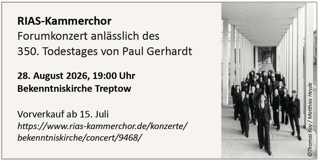 RIAS-Kammerchor Forumkonzert anlässlich des 350. Todestages von Paul Gerhardt 28. August 2026, 19:00 Uhr Bekenntniskirche Treptow Vorverkauf ab 15. Juli https://www.rias-kammerchor.de/konzerte/bekenntniskirche/concert/9468/ © Thomas Koy / Matthias Heyde