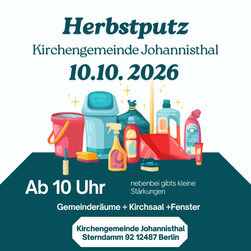 Herbstputz

Kirchengemeinde Johannisthal

10.10.2026

Ab 10 Uhr

nebenbei gibts kleine Stärkungen

Gemeinderäume + Kirchsaal + Fenster

Kirchengemeinde Johannisthal
 Sterndamm 92 12487 Berlin