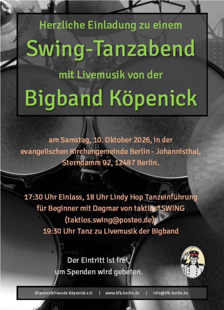 Herzliche Einladung zu einem Swing-Tanzabend mit Livemusik von der Bigband Köpenick am Samstag, 10. Oktober 2026, in der evangelischen Kirchengemeinde Berlin - Johannisthal, Sterndamm 92, 12487 Berlin. 17:30 Uhr Einlass, 18 Uhr Lindy Hop Tanzeinführung für Beginner mit Dagmar von taklos*SWING (taktlos.swing@posteo.de), 19:30 Uhr Tanz zu Livemusik der Bigband Der Eintritt ist frei, um Spenden wird gebeten. Blasmusikfreunde Köpenick e.V. | www.bfk-berlin.de | info@bfk-berlin.de